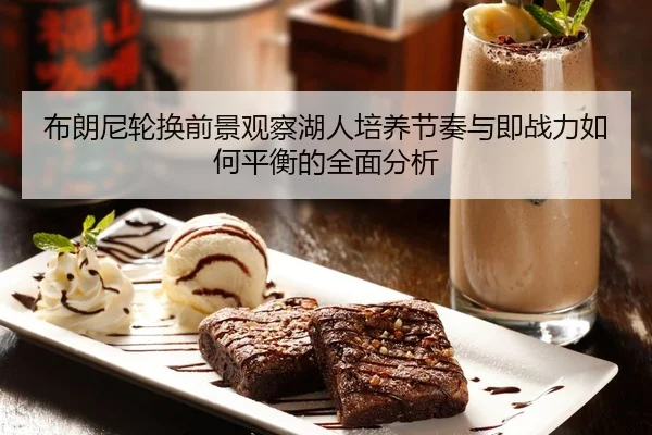 布朗尼轮换前景观察湖人培养节奏与即战力如何平衡的全面分析