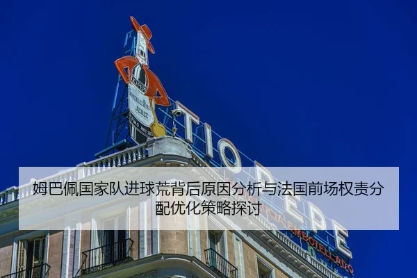 姆巴佩国家队进球荒背后原因分析与法国前场权责分配优化策略探讨