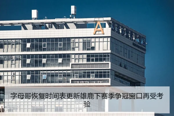 字母哥恢复时间表更新雄鹿下赛季争冠窗口再受考验