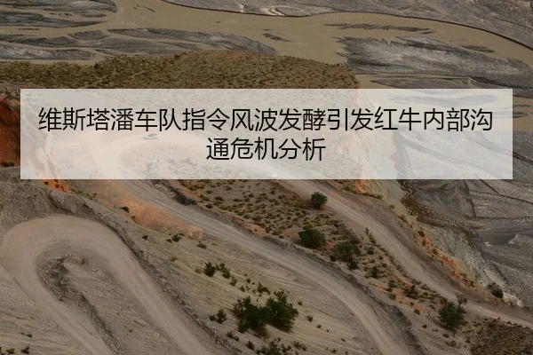 维斯塔潘车队指令风波发酵引发红牛内部沟通危机分析