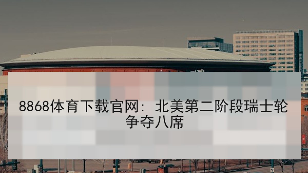 8868体育下载官网: 北美第二阶段瑞士轮争夺八席
