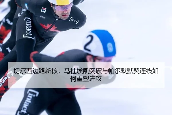 切尔西边路新核：马杜埃凯突破与帕尔默默契连线如何重塑进攻