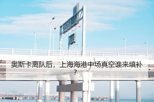 奥斯卡离队后，上海海港中场真空谁来填补？