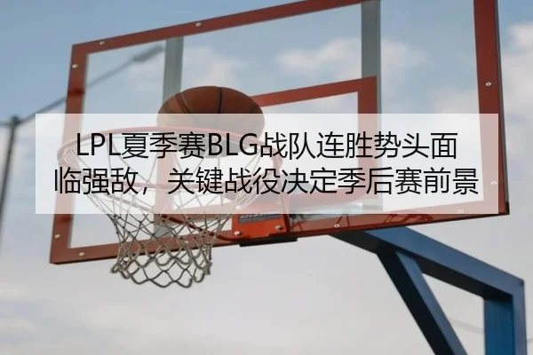 LPL夏季赛BLG战队连胜势头面临强敌，关键战役决定季后赛前景