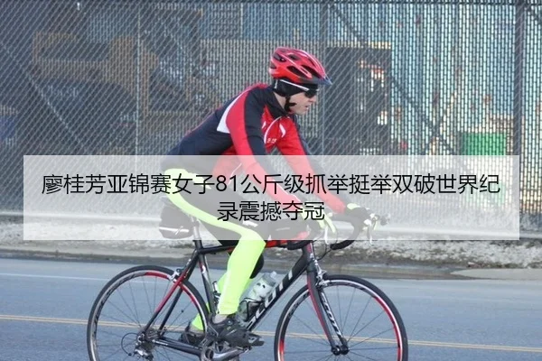 廖桂芳亚锦赛女子81公斤级抓举挺举双破世界纪录震撼夺冠