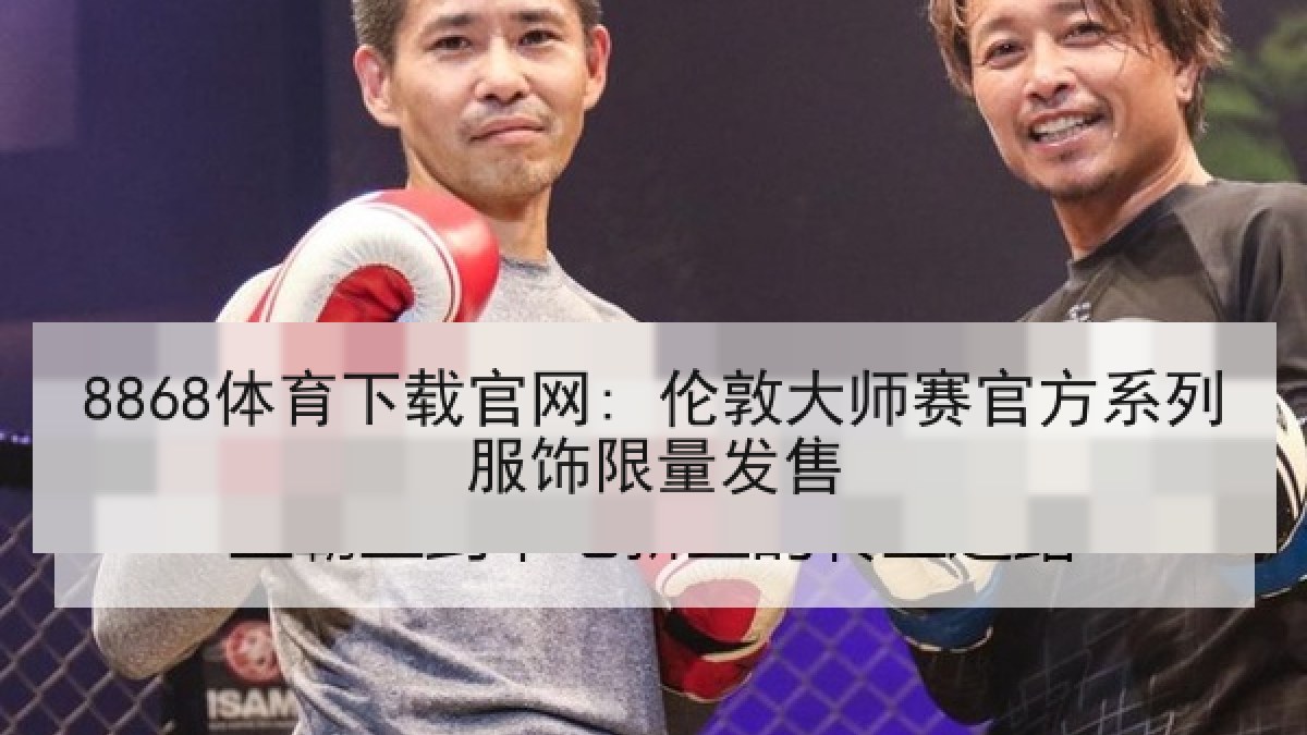 8868体育下载官网: 伦敦大师赛官方系列服饰限量发售