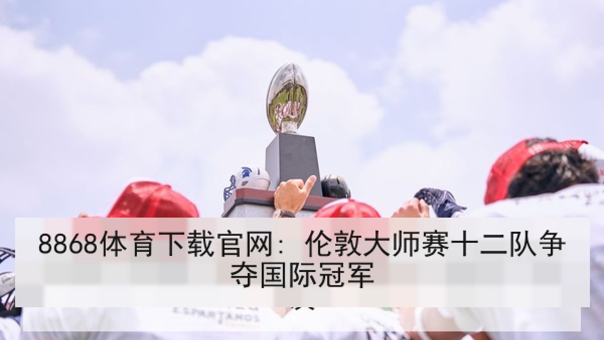 8868体育下载官网: 伦敦大师赛十二队争夺国际冠军