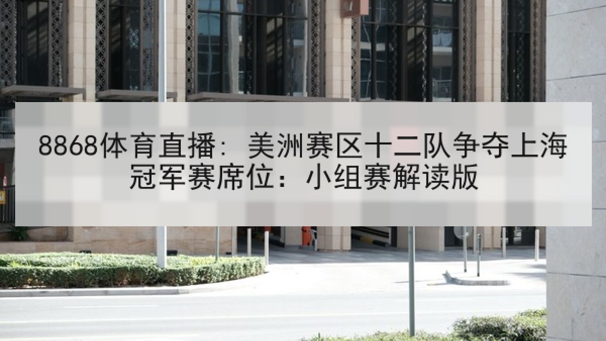 8868体育直播: 美洲赛区十二队争夺上海冠军赛席位：小组赛解读版