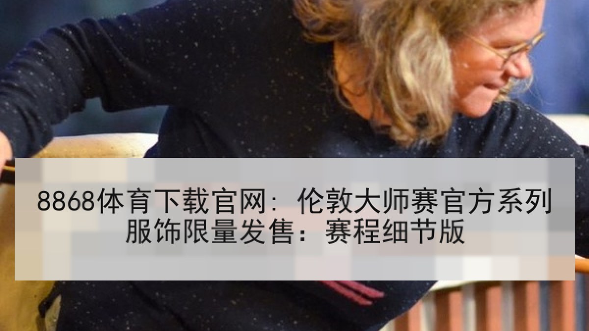 8868体育下载官网: 伦敦大师赛官方系列服饰限量发售：赛程细节版