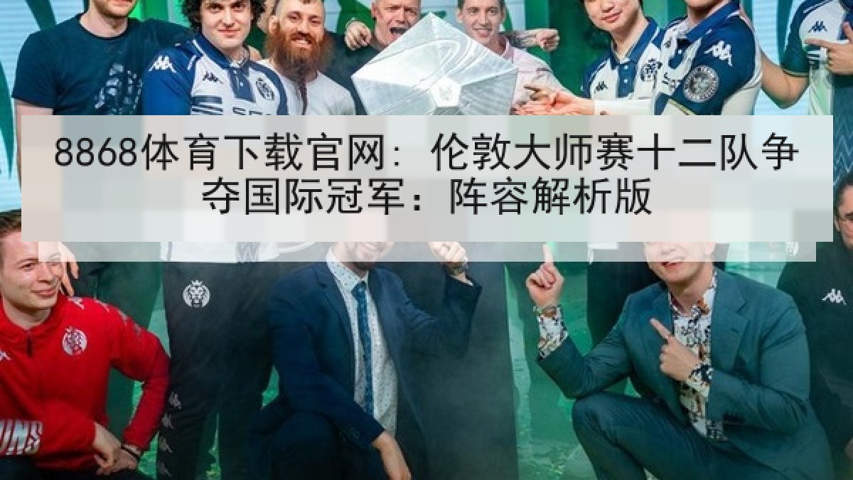 8868体育下载官网: 伦敦大师赛十二队争夺国际冠军：阵容解析版