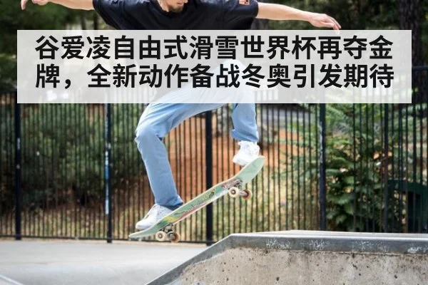 谷爱凌自由式滑雪世界杯再夺金牌，全新动作备战冬奥引发期待