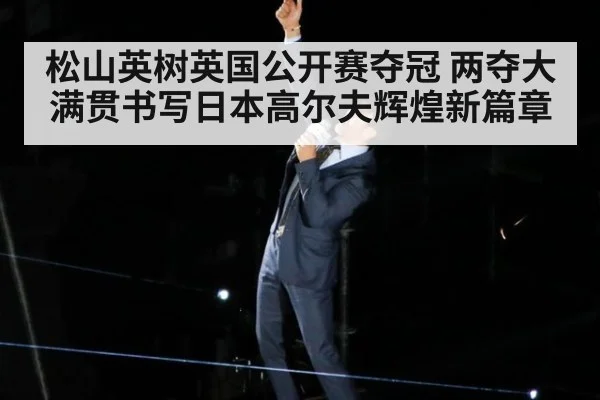松山英树英国公开赛夺冠 两夺大满贯书写日本高尔夫辉煌新篇章