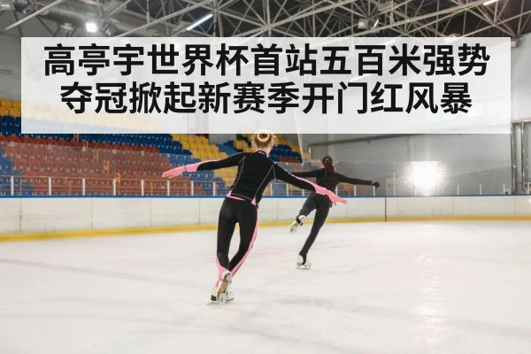 高亭宇世界杯首站五百米强势夺冠掀起新赛季开门红风暴