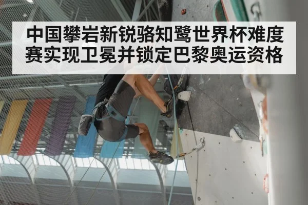 中国攀岩新锐骆知鹭世界杯难度赛实现卫冕并锁定巴黎奥运资格