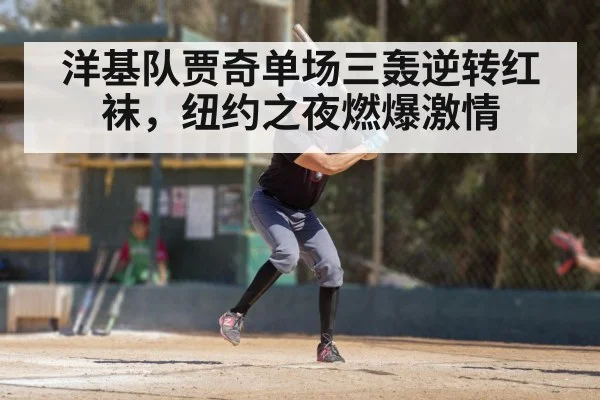 洋基队贾奇单场三轰逆转红袜，纽约之夜燃爆激情