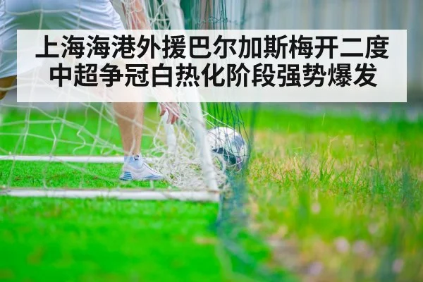 上海海港外援巴尔加斯梅开二度中超争冠白热化阶段强势爆发