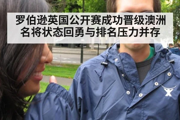 罗伯逊英国公开赛成功晋级澳洲名将状态回勇与排名压力并存