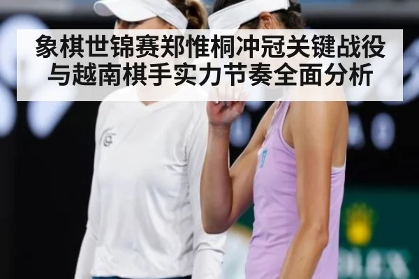 象棋世锦赛郑惟桐冲冠关键战役与越南棋手实力节奏全面分析