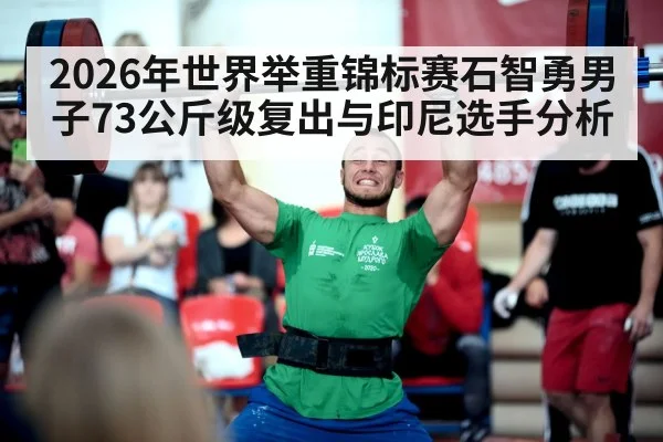 2026年世界举重锦标赛石智勇男子73公斤级复出与印尼选手分析
