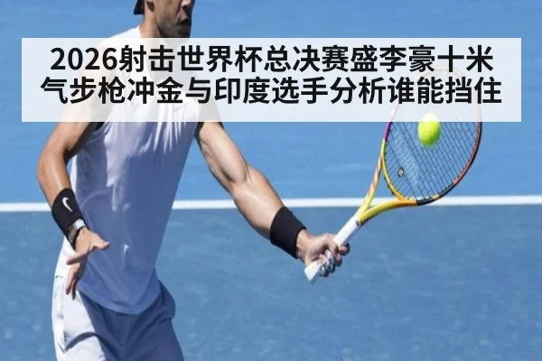 2026射击世界杯总决赛盛李豪十米气步枪冲金与印度选手分析谁能挡住